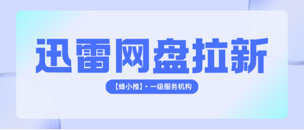 蜂小推，低成本引流攻略！迅雷网盘拉新的获客优化思路